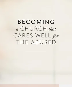 Becoming a Church That Cares Well for the Abused