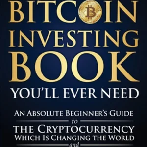 The Only Bitcoin Investing Book You'll Ever Need: an Absolute Beginner's Guide to the Cryptocurrency Which Is Changing the World and Your Finances in 2021 and Beyond