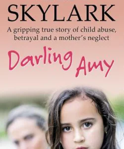 Darling Amy: a Gripping True Story of Child Abuse, Betrayal and a Mother's Neglect