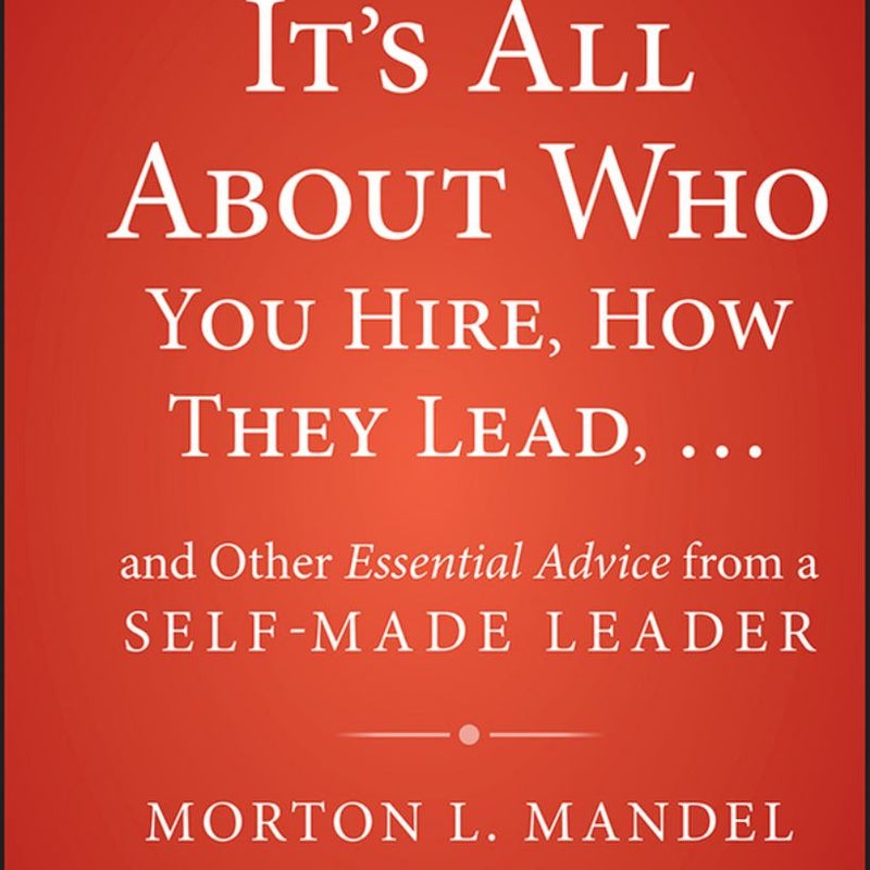 It's All about Who You Hire, How They Lead... and Other Essential Advice from a Self-Made Leader