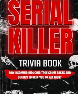 Serial Killer Trivia: 500 Insomnia-Inducing True Crime Facts and Details to Keep You up All Night