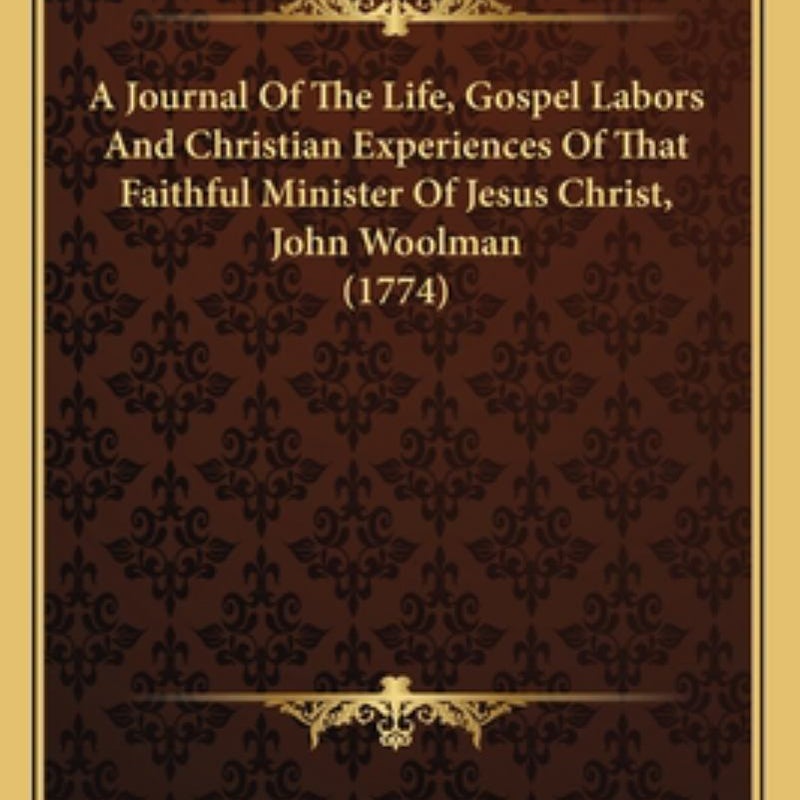 A Journal of the Life, Gospel Labors and Christian Experiences of That Faithful Minister of Jesus Christ, John Woolman