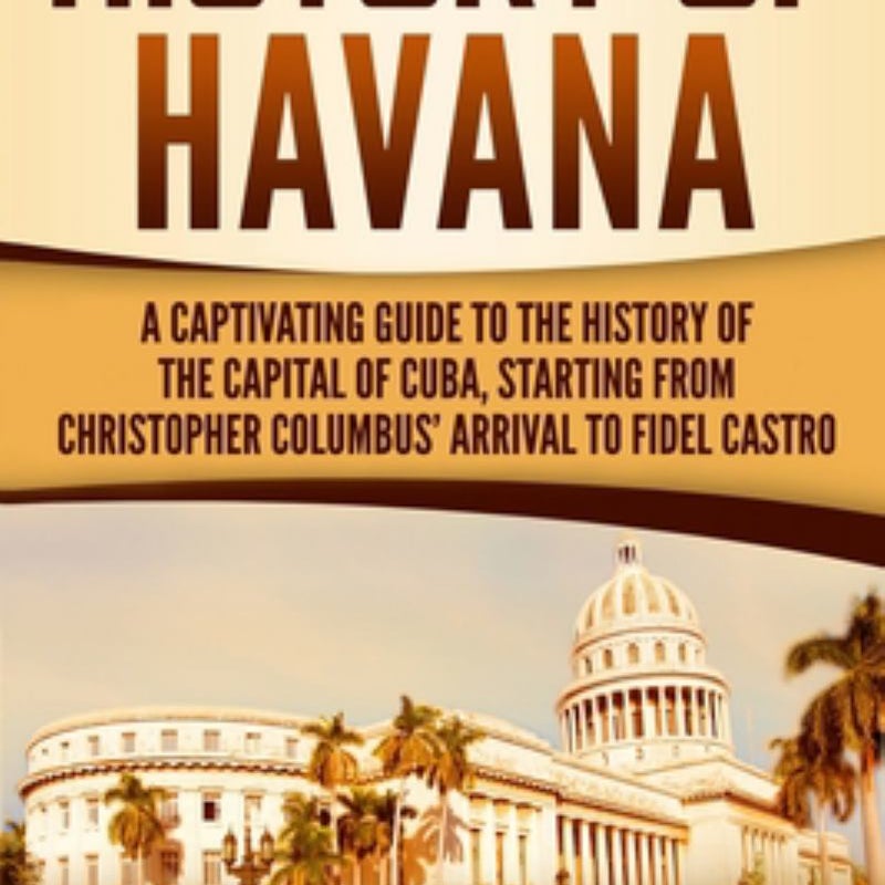 History of Havana: a Captivating Guide to the History of the Capital of Cuba, Starting from Christopher Columbus' Arrival to Fidel Castro