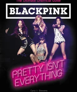 BLACKPINK: Pretty Isn't Everything (the Ultimate Unofficial Guide)
