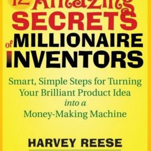 The 12 Amazing Secrets of Millionaire Inventors