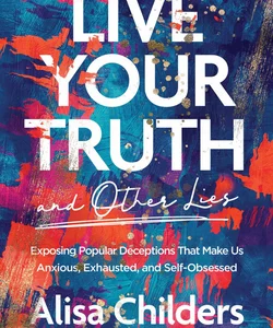 Live Your Truth (and Other Lies)