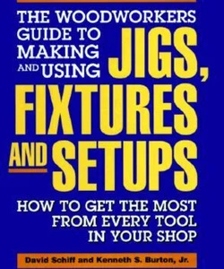 The Woodworker's Guide to Making and Using Jigs, Fixtures, and Setups