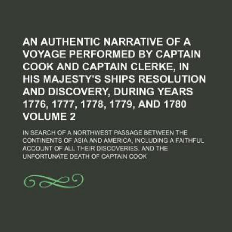 An Authentic Narrative of a Voyage Performed by Captain Cook and Captain Clerke, in His Majesty's Ships Resolution and Discovery, During Years