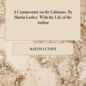 A Commentary on the Galatians. by Martin Luther. with the Life of the Author