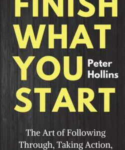 Finish What You Start: the Art of Following Through, Taking Action, Executing, and Self-Discipline