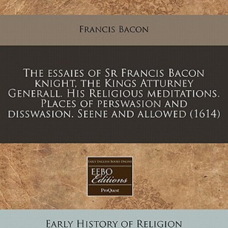 The essaies of Sr Francis Bacon knight, the Kings Atturney Generall. His Religious meditations. Places of perswasion and disswasion. Seene and Allowed (1614)