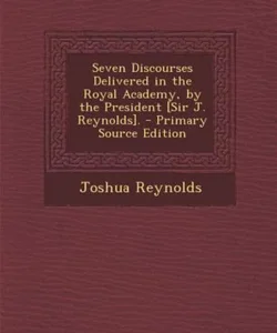 Seven Discourses Delivered in the Royal Academy, by the President [Sir J. Reynolds]. - Primary Source Edition