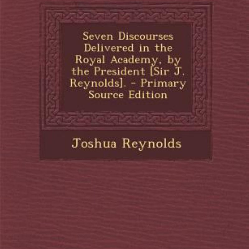 Seven Discourses Delivered in the Royal Academy, by the President [Sir J. Reynolds]. - Primary Source Edition
